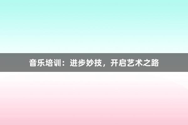 音乐培训:进步妙技,开启艺术之路